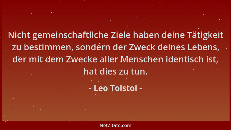 Leo Tolstoi - Nicht gemeinschaftliche Ziele haben deine Tätigkeit zu bestimmen, sondern der Zweck deines Lebens, der mit de...