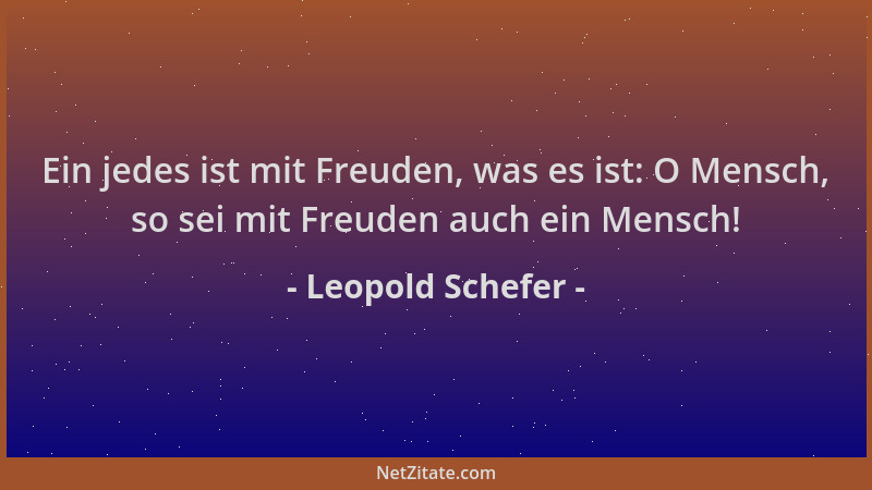 Leopold Schefer - Ein jedes ist mit Freuden, was es ist: O Mensch, so sei mit Freuden auch ein Mensch!...