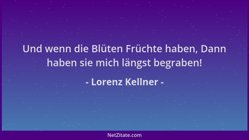 Lorenz Kellner - Und wenn die Blüten Früchte haben, Dann haben sie mich längst begraben!...