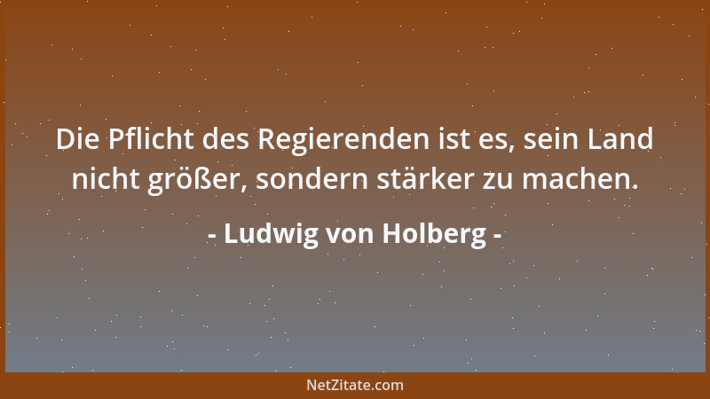 Ludwig von Holberg - Die Pflicht des Regierenden ist es, sein Land nicht größer, sondern stärker zu machen....