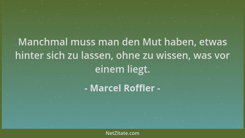 Marcel Roffler - Manchmal muss man den Mut haben, etwas hinter sich zu lassen, ohne zu wissen, was vor einem liegt....