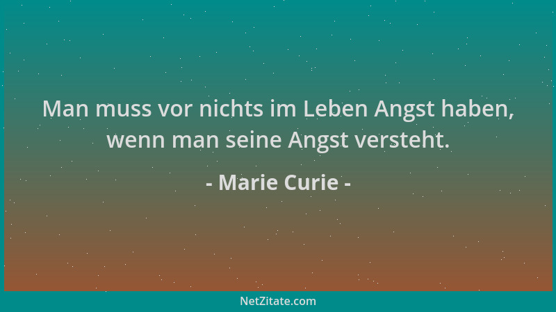 Marie Curie - Man muss vor nichts im Leben Angst haben, wenn man seine Angst versteht....