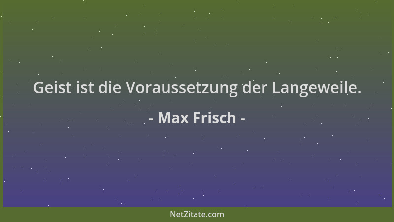 Max Frisch - Geist ist die Voraussetzung der Langeweile....