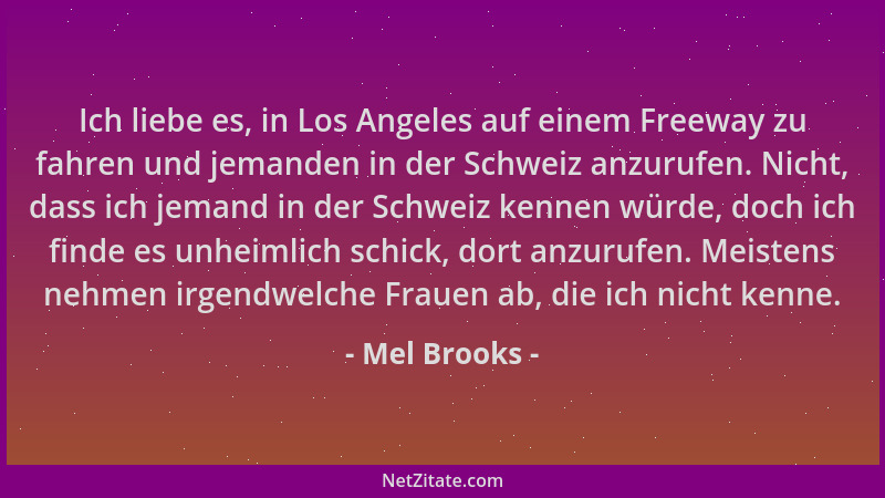 Mel Brooks - Ich liebe es, in Los Angeles auf einem Freeway zu fahren und jemanden in der Schweiz anzurufen. Nicht, dass ic...