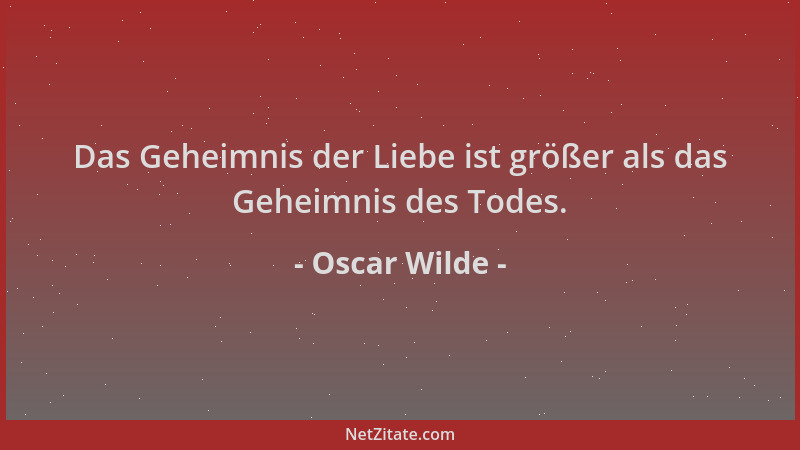 Oscar Wilde - Das Geheimnis der Liebe ist größer als das Geheimnis des Todes....