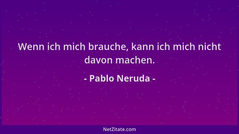 Pablo Neruda - Wenn ich mich brauche, kann ich mich nicht davon machen....