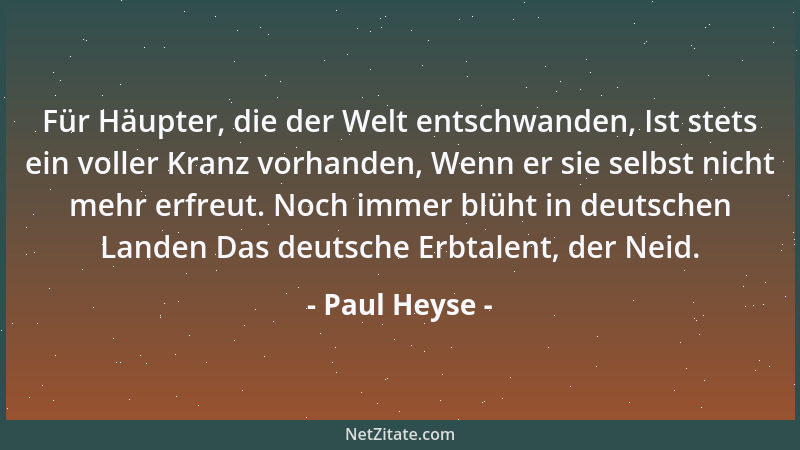 Paul Heyse - Für Häupter, die der Welt entschwanden, Ist stets ein voller Kranz vorhanden, Wenn er sie selbst nicht mehr er...