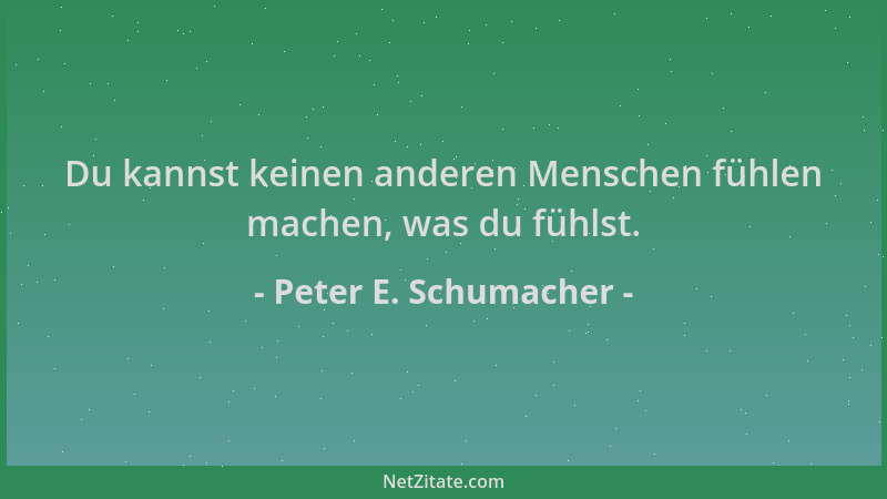 Peter E. Schumacher - Du kannst keinen anderen Menschen fühlen machen, was du fühlst....