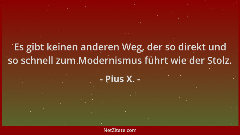 Pius X. - Es gibt keinen anderen Weg, der so direkt und so schnell zum Modernismus führt wie der Stolz....