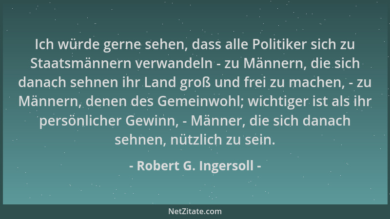 Robert G. Ingersoll - Ich würde gerne sehen, dass alle Politiker sich zu Staatsmännern verwandeln - zu Männern, die sich da...