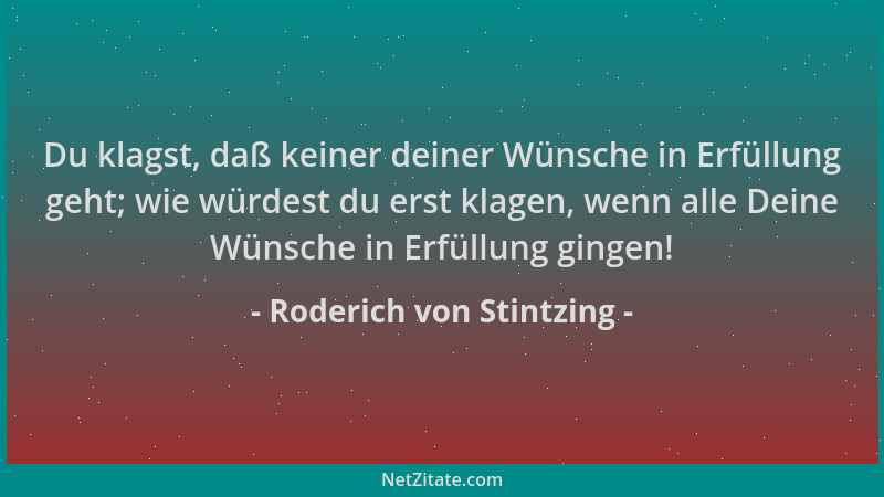 Roderich von Stintzing - Du klagst, daß keiner deiner Wünsche in Erfüllung geht; wie würdest du erst klagen, wenn alle Dein...