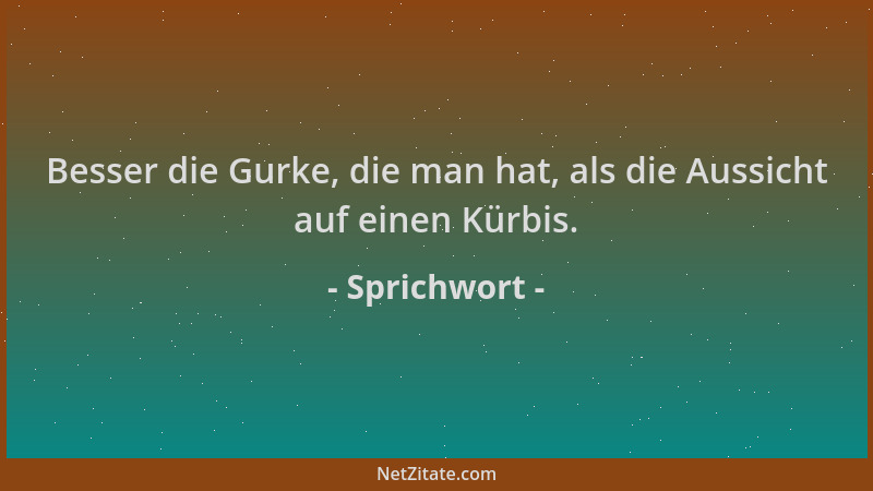Sprichwort - Besser die Gurke, die man hat, als die Aussicht auf einen Kürbis....