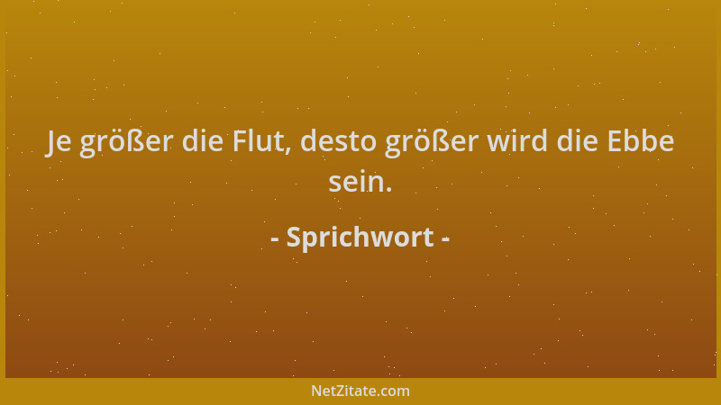 Sprichwort - Je größer die Flut, desto größer wird die Ebbe sein....
