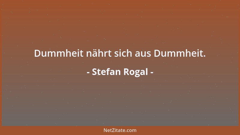 Stefan Rogal - Dummheit nährt sich aus Dummheit....