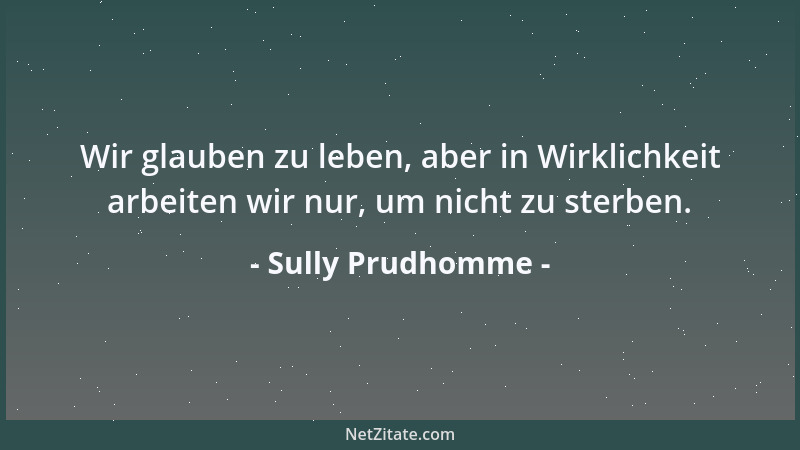 Sully Prudhomme - Wir glauben zu leben, aber in Wirklichkeit arbeiten wir nur, um nicht zu sterben....