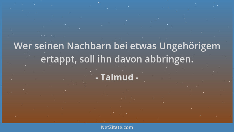 Talmud - Wer seinen Nachbarn bei etwas Ungehörigem ertappt, soll ihn davon abbringen....