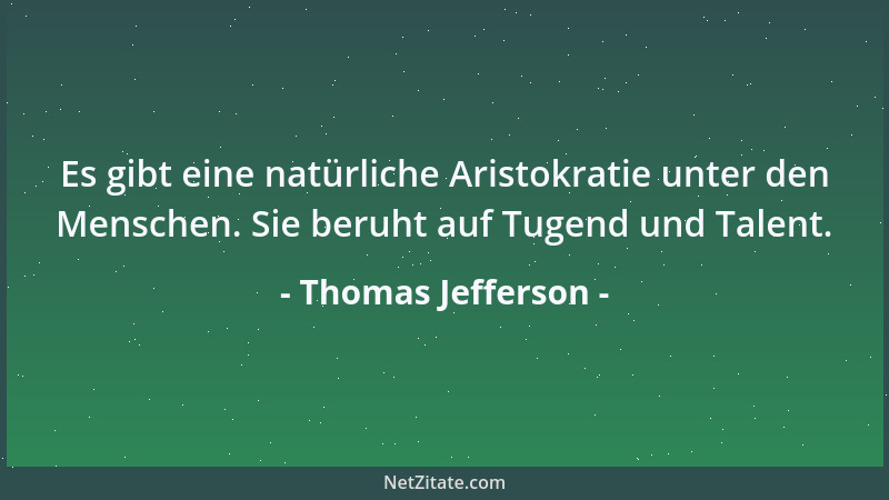 Thomas Jefferson - Es gibt eine natürliche Aristokratie unter den Menschen. Sie beruht auf Tugend und Talent....