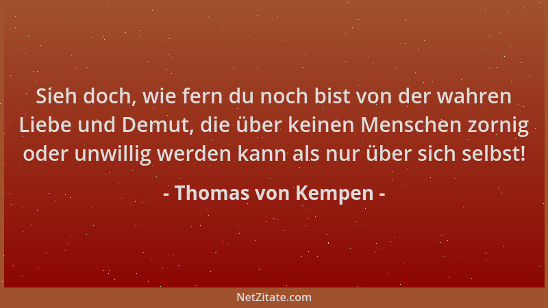 Thomas von Kempen - Sieh doch, wie fern du noch bist von der wahren Liebe und Demut, die über keinen Menschen zornig oder u...