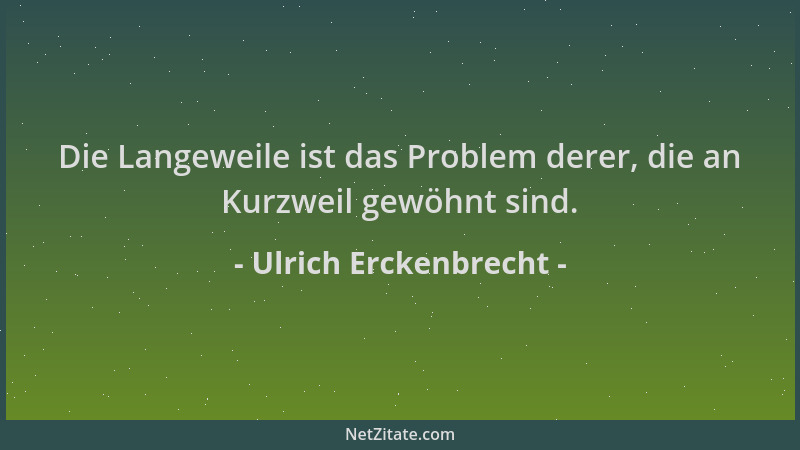 Ulrich Erckenbrecht - Die Langeweile ist das Problem derer, die an Kurzweil gewöhnt sind....