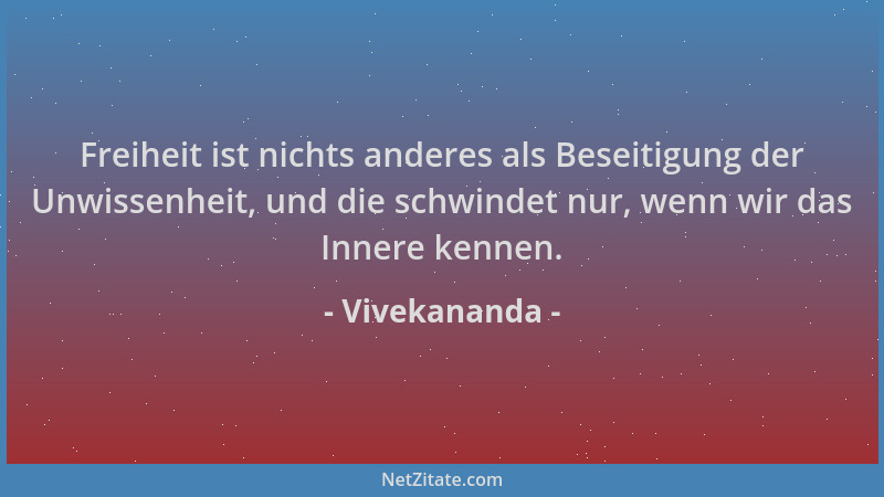 Vivekananda - Freiheit ist nichts anderes als Beseitigung der Unwissenheit, und die schwindet nur, wenn wir das Innere kenn...