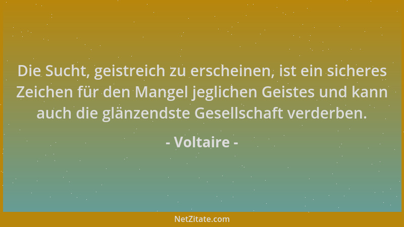 Voltaire - Die Sucht, geistreich zu erscheinen, ist ein sicheres Zeichen für den Mangel jeglichen Geistes und kann auch die...