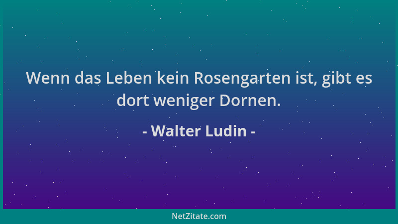 Walter Ludin - Wenn das Leben kein Rosengarten ist, gibt es dort weniger Dornen....