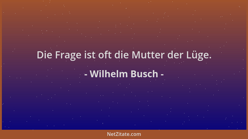 Wilhelm Busch - Die Frage ist oft die Mutter der Lüge....