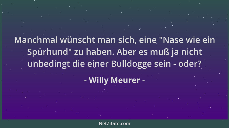 Willy Meurer - Manchmal wünscht man sich, eine  "Nase wie ein Spürhund " zu haben. Aber es muß ja nicht unbedingt die einer B...