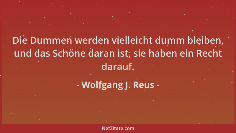 Wolfgang J. Reus - Die Dummen werden vielleicht dumm bleiben, und das Schöne daran ist, sie haben ein Recht darauf....