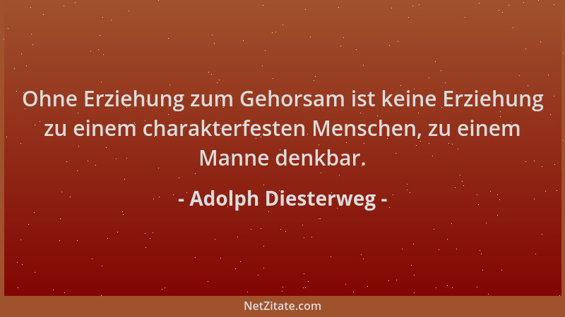 Adolph Diesterweg - Ohne Erziehung zum Gehorsam ist keine Erziehung zu einem charakterfesten Menschen, zu einem Manne denkb...