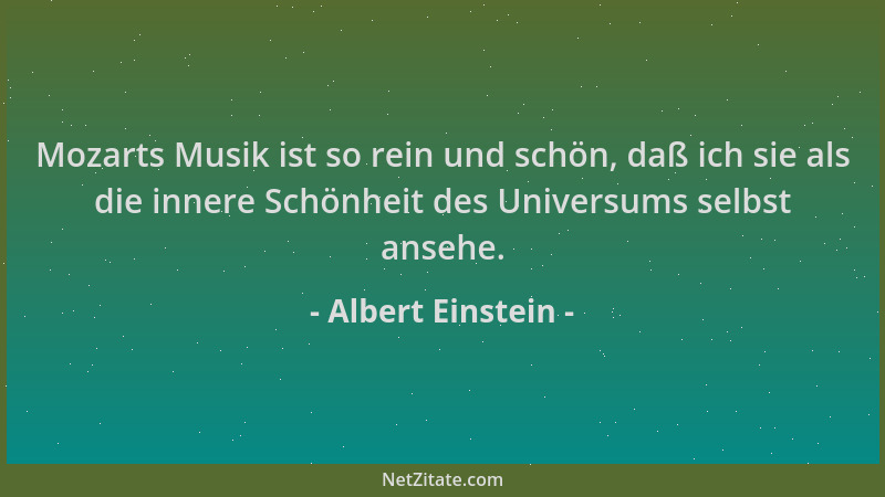Albert Einstein - Mozarts Musik ist so rein und schön, daß ich sie als die innere Schönheit des Universums selbst ansehe....