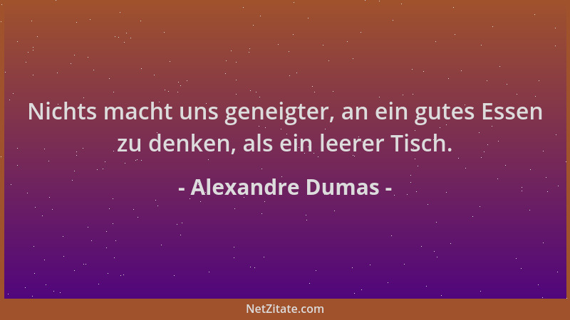 Alexandre Dumas - Nichts macht uns geneigter, an ein gutes Essen zu denken, als ein leerer Tisch....