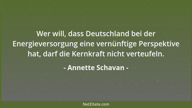 Annette Schavan - Wer will, dass Deutschland bei der Energieversorgung eine vernünftige Perspektive hat, darf die Kernkraft...