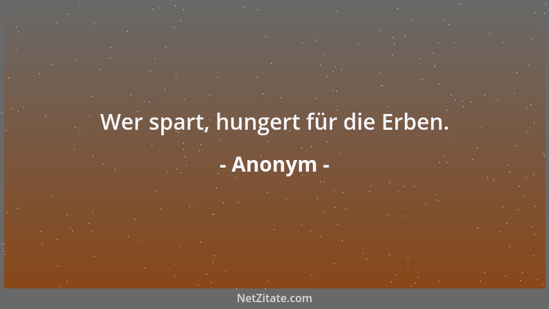 Anonym - Wer spart, hungert für die Erben....