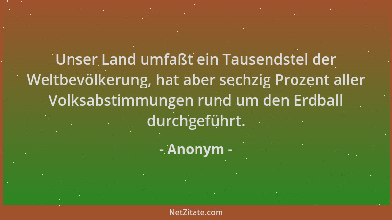 Anonym - Unser Land umfaßt ein Tausendstel der Weltbevölkerung, hat aber sechzig Prozent aller Volksabstimmungen rund um de...