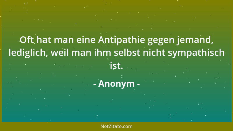 Anonym - Oft hat man eine Antipathie gegen jemand, lediglich, weil man ihm selbst nicht sympathisch ist....