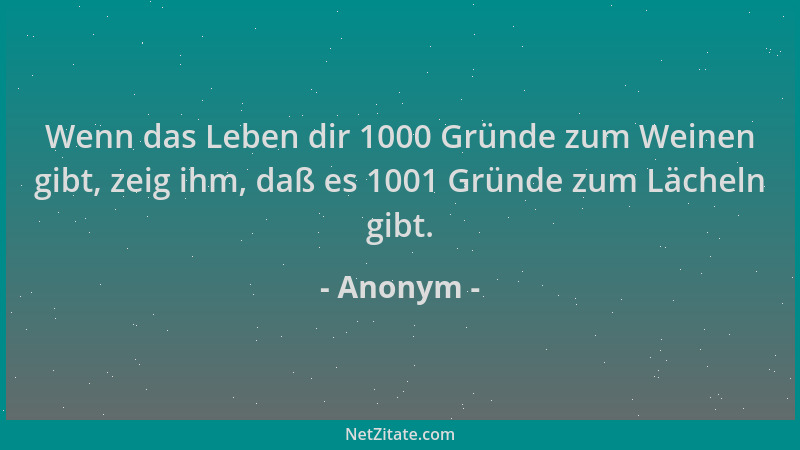 Anonym - Wenn das Leben dir 1000 Gründe zum Weinen gibt, zeig ihm, daß es 1001 Gründe zum Lächeln gibt....