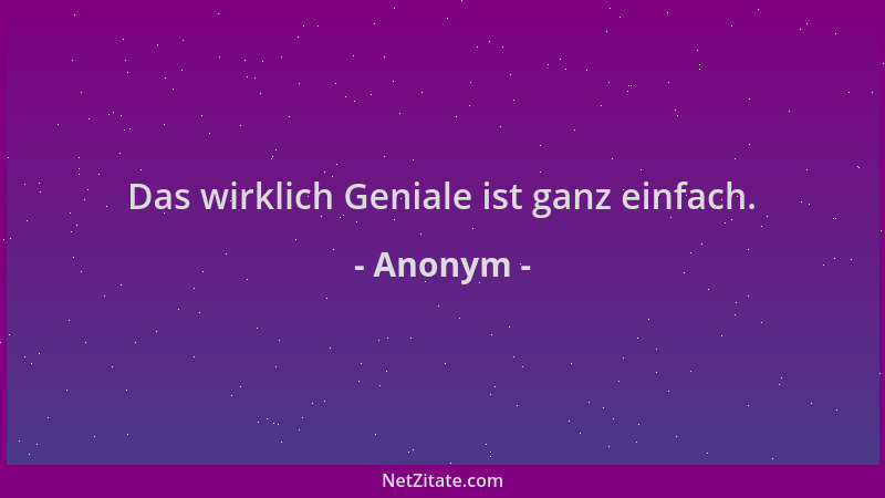 Anonym - Das wirklich Geniale ist ganz einfach....