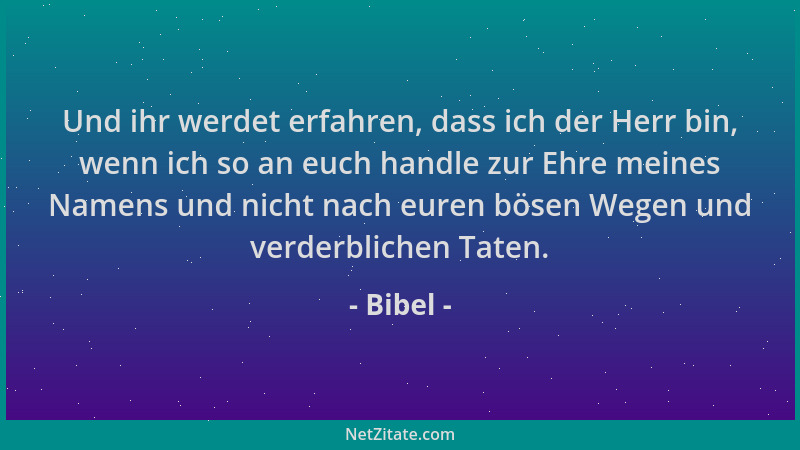 Bibel - Und ihr werdet erfahren, dass ich der Herr bin, wenn ich so an euch handle zur Ehre meines Namens und nicht nach eu...