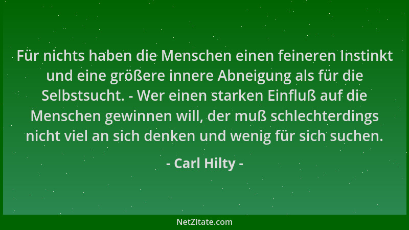 Carl Hilty - Für nichts haben die Menschen einen feineren Instinkt und eine größere innere Abneigung als für die Selbstsuch...