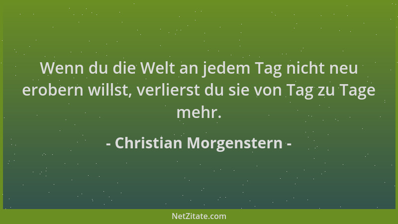 Christian Morgenstern - Wenn du die Welt an jedem Tag nicht neu erobern willst, verlierst du sie von Tag zu Tage mehr....