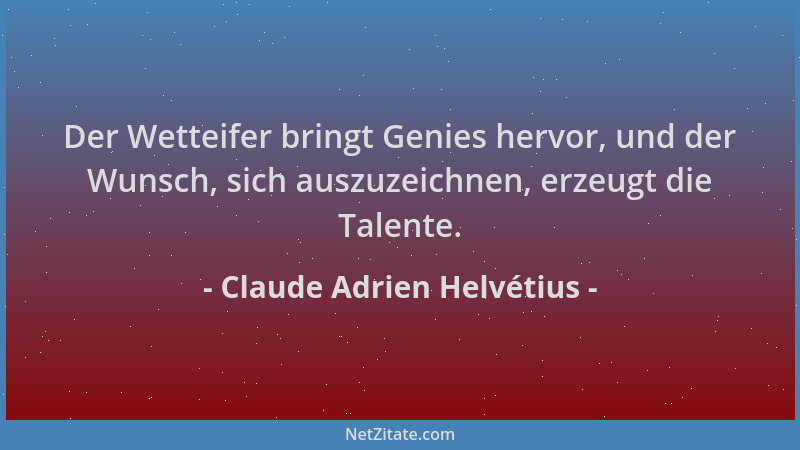 Claude Adrien Helvétius - Der Wetteifer bringt Genies hervor, und der Wunsch, sich auszuzeichnen, erzeugt die Talente....