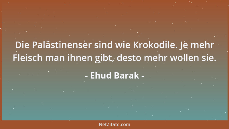 Ehud Barak - Die Palästinenser sind wie Krokodile. Je mehr Fleisch man ihnen gibt, desto mehr wollen sie....