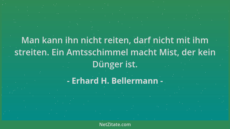 Erhard H. Bellermann - Man kann ihn nicht reiten, darf nicht mit ihm streiten. Ein Amtsschimmel macht Mist, der kein Dünger...