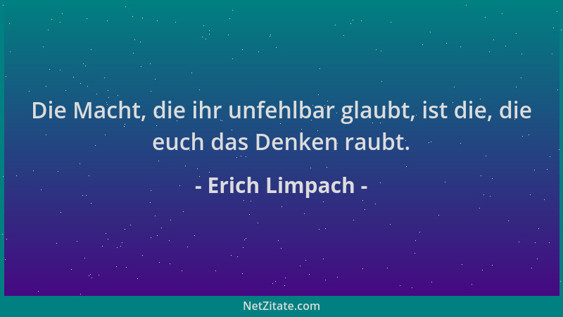 Erich Limpach - Die Macht, die ihr unfehlbar glaubt, ist die, die euch das Denken raubt....