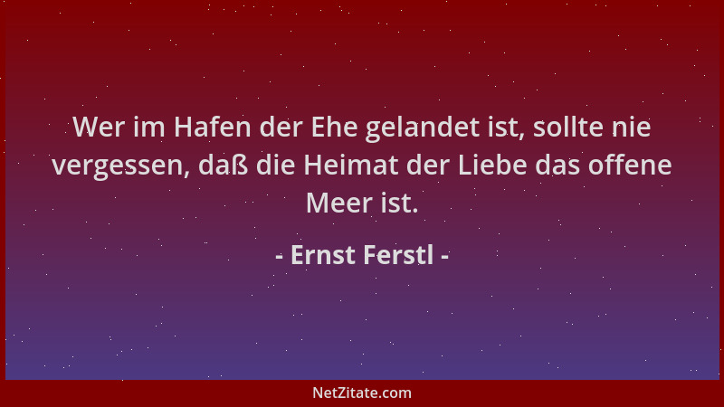 Ernst Ferstl - Wer im Hafen der Ehe gelandet ist, sollte nie vergessen, daß die Heimat der Liebe das offene Meer ist....