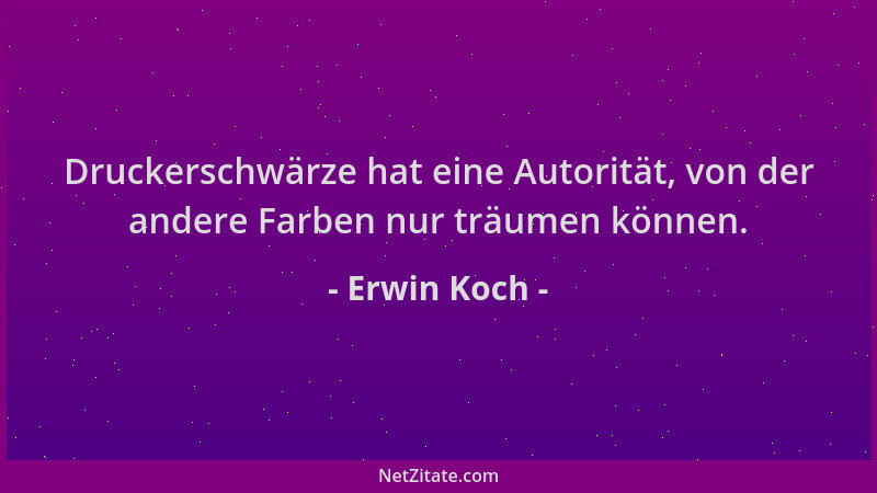 Erwin Koch - Druckerschwärze hat eine Autorität, von der andere Farben nur träumen können....