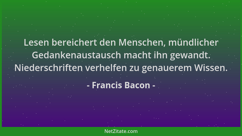 Francis Bacon - Lesen bereichert den Menschen, mündlicher Gedankenaustausch macht ihn gewandt. Niederschriften verhelfen zu...