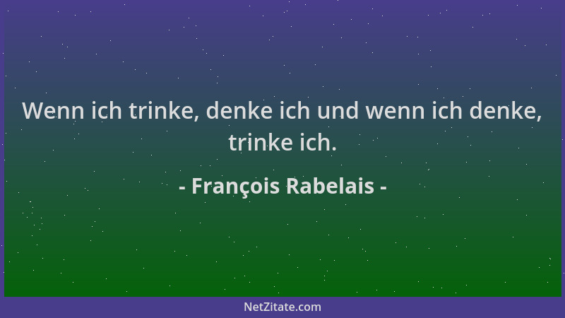 François Rabelais - Wenn ich trinke, denke ich und wenn ich denke, trinke ich....