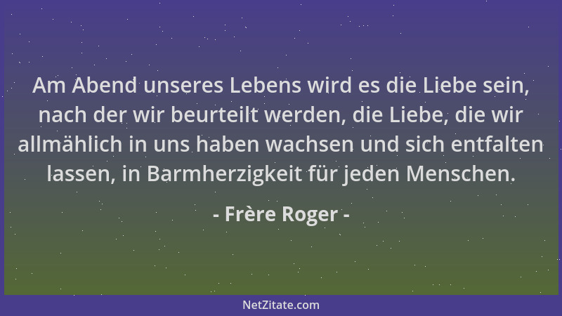 Frère Roger - Am Abend unseres Lebens wird es die Liebe sein, nach der wir beurteilt werden, die Liebe, die wir allmählich...